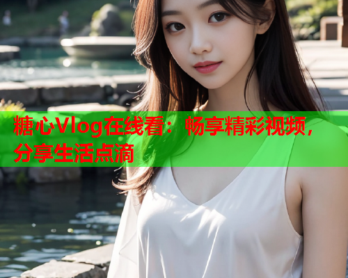 糖心Vlog在线看：畅享精彩视频，分享生活点滴
