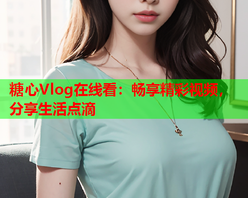 糖心Vlog在线看：畅享精彩视频，分享生活点滴