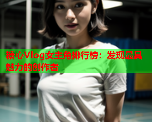 糖心Vlog女主角排行榜：发现最具魅力的创作者