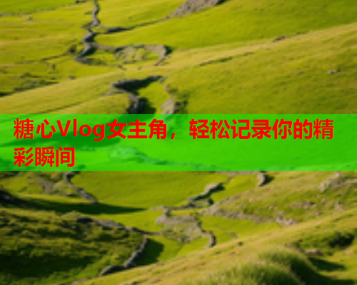 糖心Vlog女主角，轻松记录你的精彩瞬间