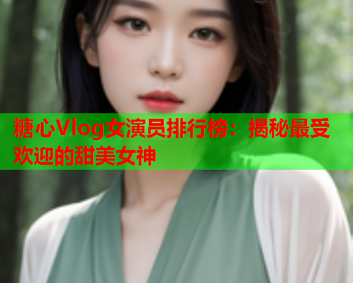糖心Vlog女演员排行榜：揭秘最受欢迎的甜美女神
