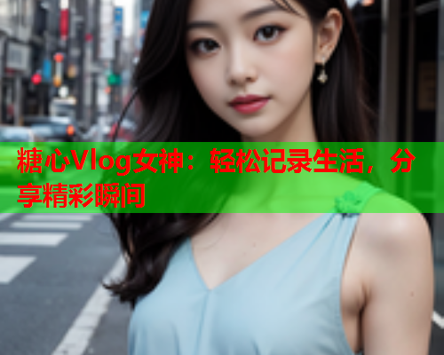 糖心Vlog女神：轻松记录生活，分享精彩瞬间