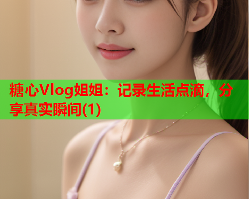 糖心Vlog姐姐：记录生活点滴，分享真实瞬间(1)