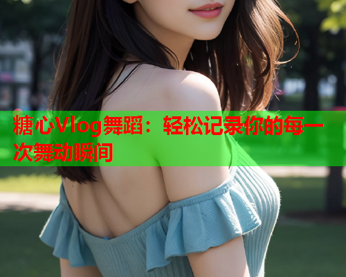糖心Vlog舞蹈：轻松记录你的每一次舞动瞬间