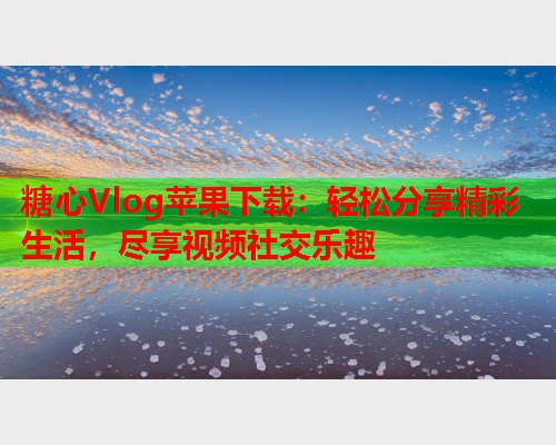 糖心Vlog苹果下载：轻松分享精彩生活，尽享视频社交乐趣