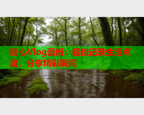 糖心Vlog蕾姆：轻松记录生活点滴，分享精彩瞬间