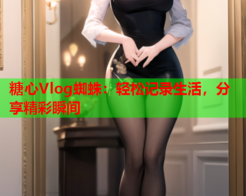糖心Vlog蜘蛛：轻松记录生活，分享精彩瞬间