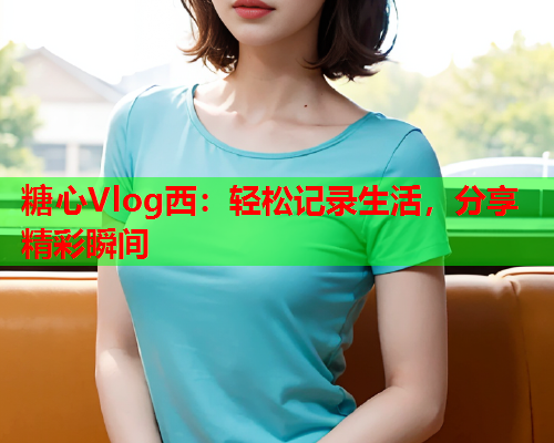 糖心Vlog西：轻松记录生活，分享精彩瞬间