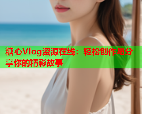 糖心Vlog资源在线：轻松创作与分享你的精彩故事