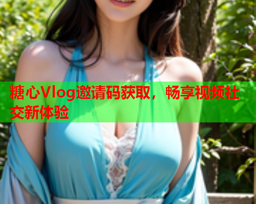 糖心Vlog邀请码获取，畅享视频社交新体验