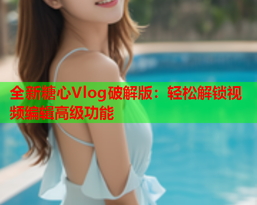 全新糖心Vlog破解版：轻松解锁视频编辑高级功能