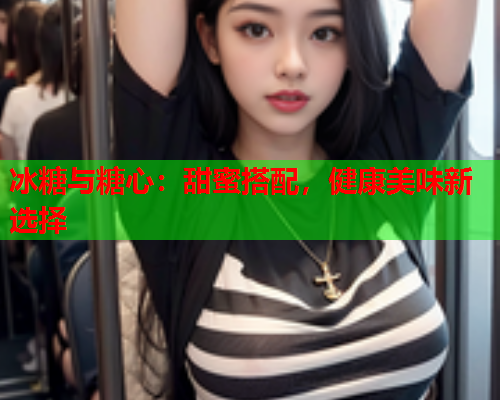 冰糖与糖心：甜蜜搭配，健康美味新选择