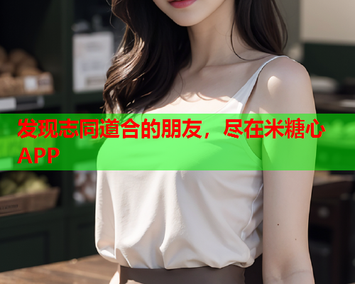 发现志同道合的朋友，尽在米糖心APP