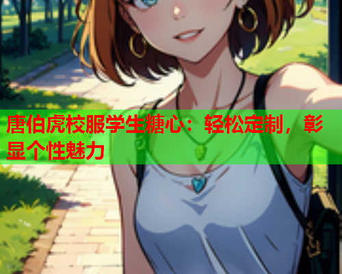 唐伯虎校服学生糖心：轻松定制，彰显个性魅力
