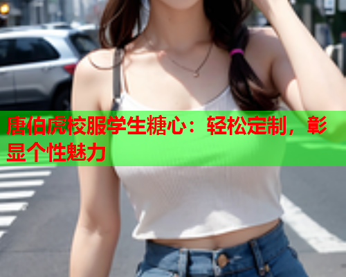 唐伯虎校服学生糖心：轻松定制，彰显个性魅力