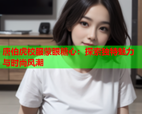 唐伯虎校服蒙眼糖心：探索独特魅力与时尚风潮