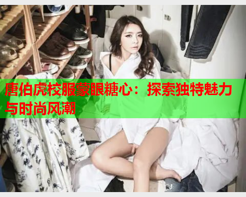 唐伯虎校服蒙眼糖心：探索独特魅力与时尚风潮