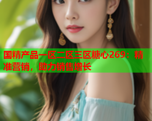 国精产品一区二区三区糖心269：精准营销，助力销售增长