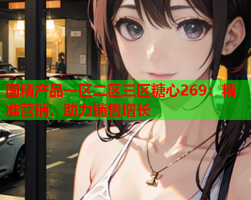 国精产品一区二区三区糖心269：精准营销，助力销售增长