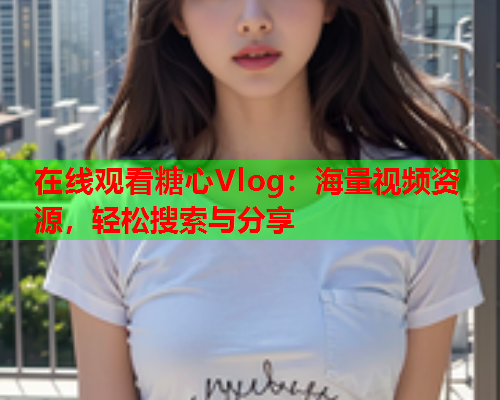 在线观看糖心Vlog：海量视频资源，轻松搜索与分享