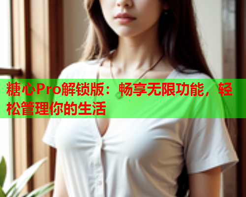 糖心Pro解锁版：畅享无限功能，轻松管理你的生活
