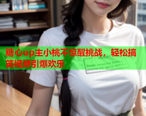 糖心up主小桃不惊醒挑战，轻松搞笑视频引爆欢乐
