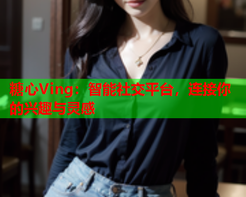 糖心Ving：智能社交平台，连接你的兴趣与灵感