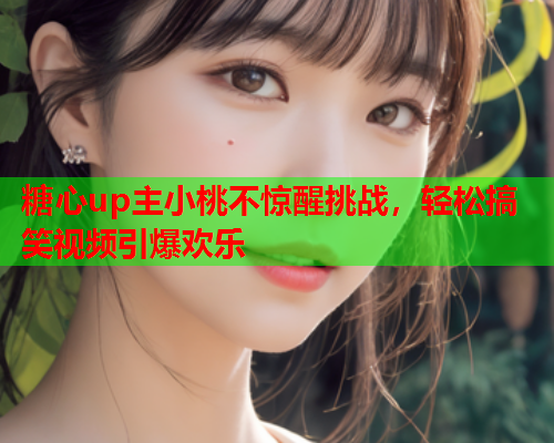 糖心up主小桃不惊醒挑战，轻松搞笑视频引爆欢乐