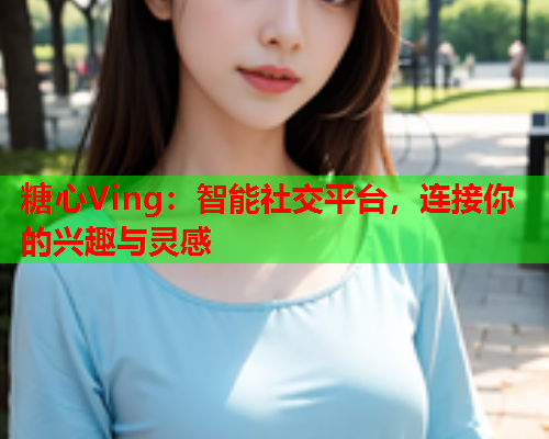 糖心Ving：智能社交平台，连接你的兴趣与灵感