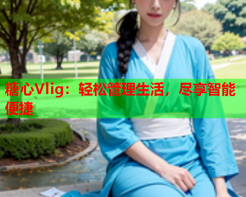糖心Vlig：轻松管理生活，尽享智能便捷