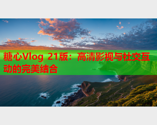 糖心Vlog 21版：高清影视与社交互动的完美结合