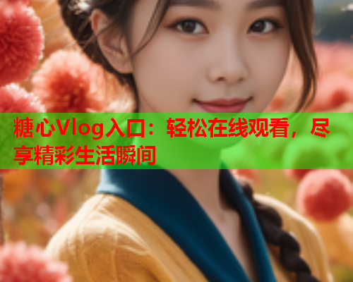 糖心Vlog入口：轻松在线观看，尽享精彩生活瞬间