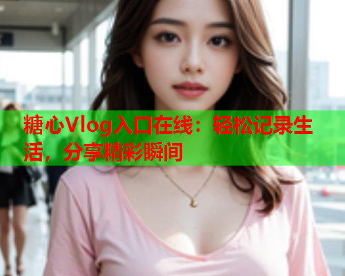 糖心Vlog入口在线：轻松记录生活，分享精彩瞬间
