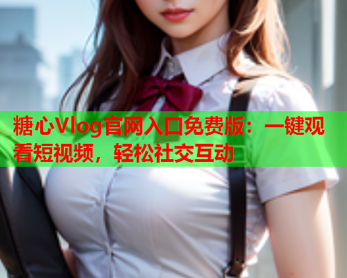 糖心Vlog官网入口免费版：一键观看短视频，轻松社交互动