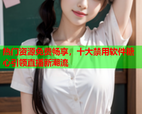 热门资源免费畅享，十大禁用软件糖心引领直播新潮流