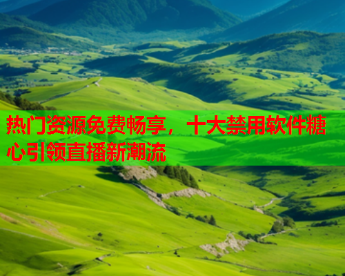热门资源免费畅享，十大禁用软件糖心引领直播新潮流