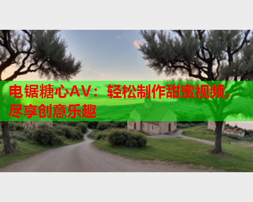 电锯糖心AV：轻松制作甜蜜视频，尽享创意乐趣