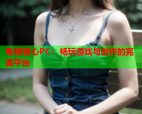 电锯糖心PC：畅玩游戏与创作的完美平台