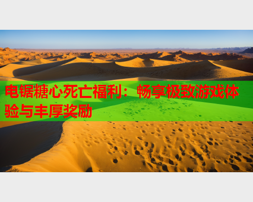 电锯糖心死亡福利：畅享极致游戏体验与丰厚奖励