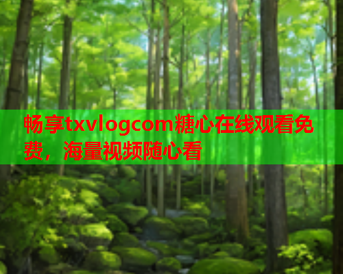 畅享txvlogcom糖心在线观看免费，海量视频随心看