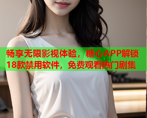 畅享无限影视体验，糖心APP解锁18款禁用软件，免费观看热门剧集