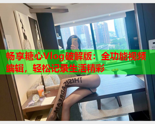 畅享糖心Vlog破解版：全功能视频编辑，轻松记录生活精彩