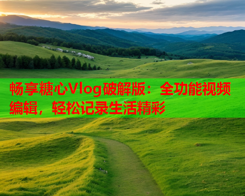 畅享糖心Vlog破解版：全功能视频编辑，轻松记录生活精彩