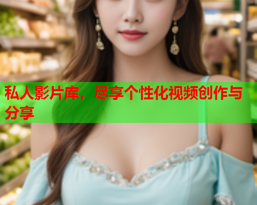 私人影片库，尽享个性化视频创作与分享