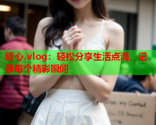 糖心.vlog：轻松分享生活点滴，记录每个精彩瞬间