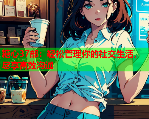 糖心37部：轻松管理你的社交生活，尽享高效沟通