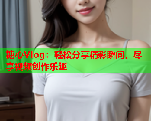 糖心Vlog：轻松分享精彩瞬间，尽享视频创作乐趣