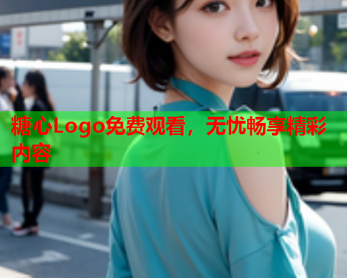 糖心Logo免费观看，无忧畅享精彩内容