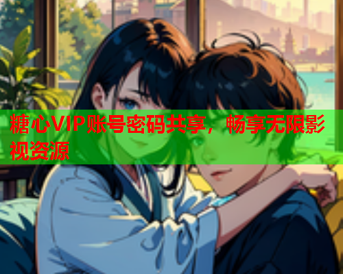 糖心VIP账号密码共享，畅享无限影视资源