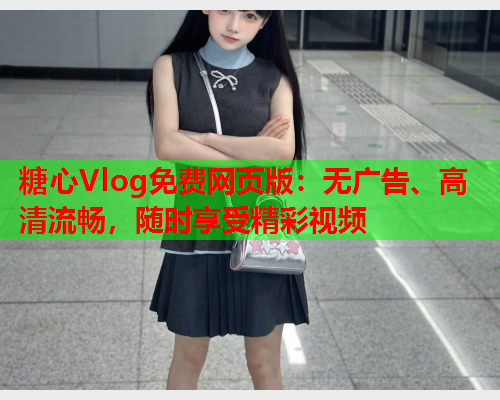 糖心Vlog免费网页版：无广告、高清流畅，随时享受精彩视频
